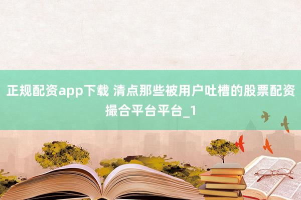 正规配资app下载 清点那些被用户吐槽的股票配资撮合平台平台_1