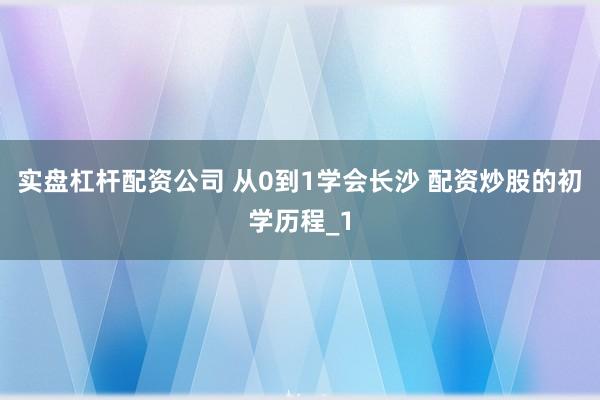 实盘杠杆配资公司 从0到1学会长沙 配资炒股的初学历程_1
