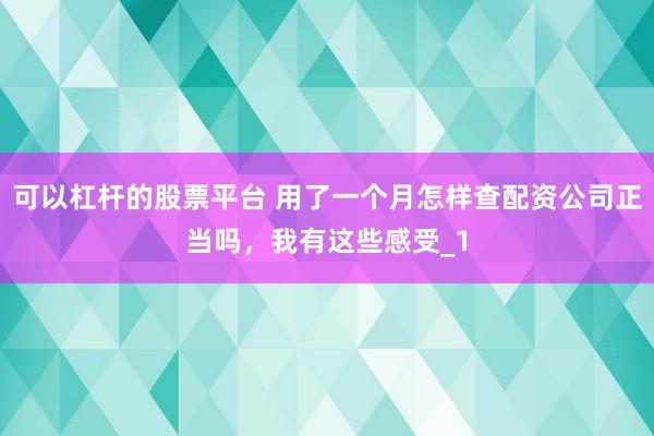 可以杠杆的股票平台 用了一个月怎样查配资公司正当吗，我有这些感受_1