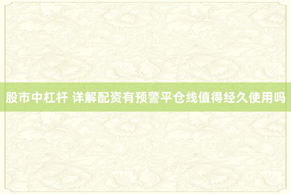 股市中杠杆 详解配资有预警平仓线值得经久使用吗