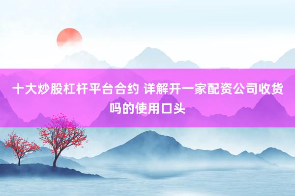 十大炒股杠杆平台合约 详解开一家配资公司收货吗的使用口头